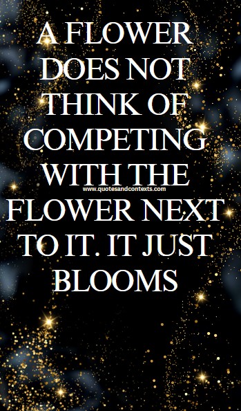 Beautiful Quotes - A flower does not think of competing with the flower next to it. It just blooms