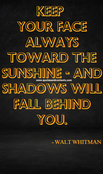 "Keep your face always toward the sunshine - and shadows will fall behind you." - Walt Whitman