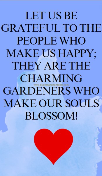 Beautiful Quotes - Let us be grateful to the people who make us happy; they are the charming gardeners who make our souls blossom