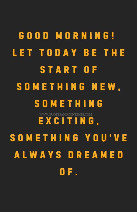 Good Morning Quotes -- Good morning! Let today be the start of something new, something exciting, something you've always dreamed of