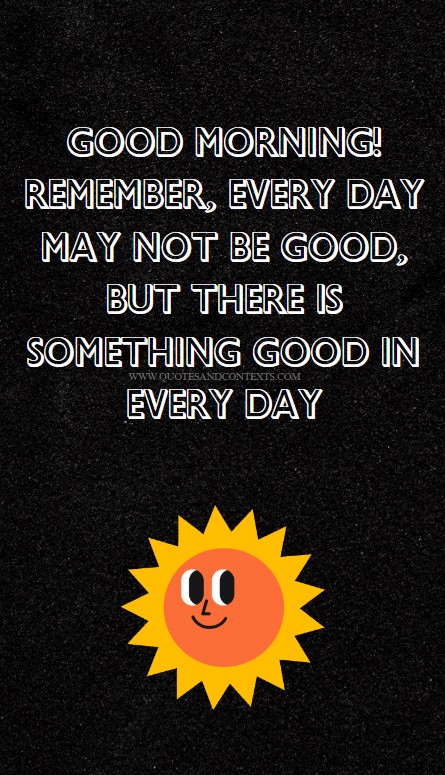 Good morning! Remember, every day may not be good, but there is something good in every day