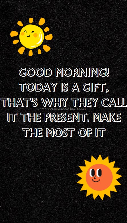 Good morning! Today is a gift, that's why they call it the present. Make the most of it