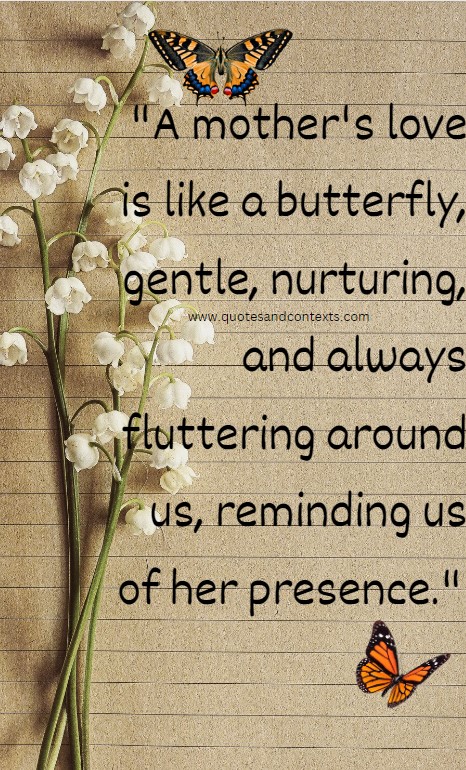 Mothers Day Butterfly Quotes -- A mother's love is like a butterfly, gentle, nurturing, and always fluttering around us, reminding us of her presence