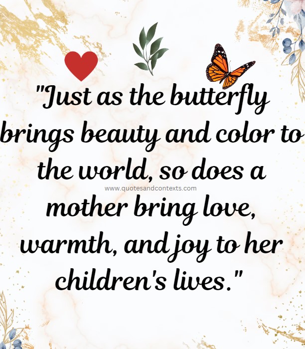 Mothers Day Butterfly Quotes -Just as the butterfly brings beauty and color to the world, so does a mother bring love, warmth, and joy to her children's lives