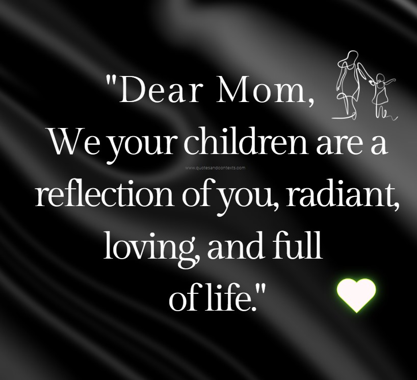 Mothers Day Quotes -- Dear Mom, we your children are a reflection of you, radiant, loving, and full of life