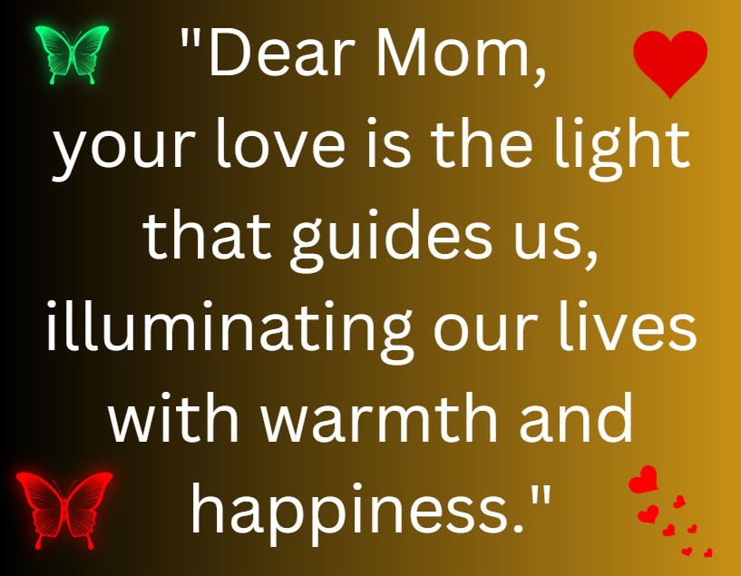 Mothers Day Quotes -- Dear Mom, your love is the light that guides us, illuminating our lives with warmth and happiness