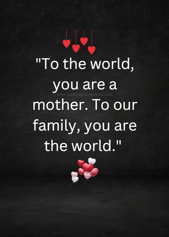 Mothers Day Quotes -- To the world, you are a mother. To our family, you are the world