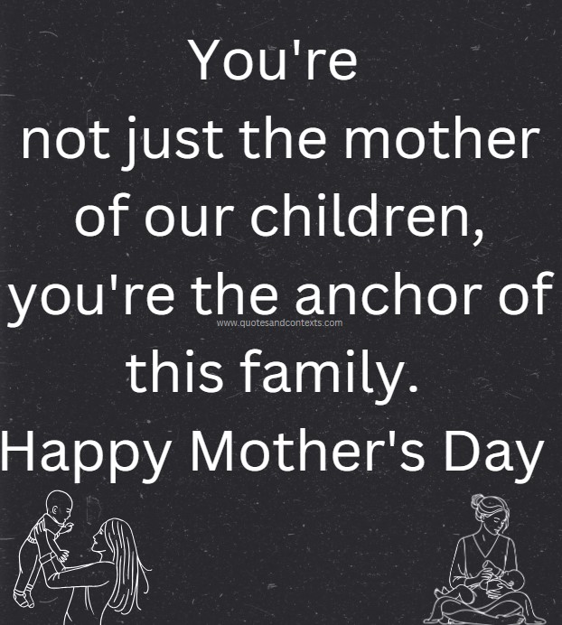 Mothers day quote to a wife -- You're not just the mother of our children, you're the anchor of this family. Happy Mother's Day 