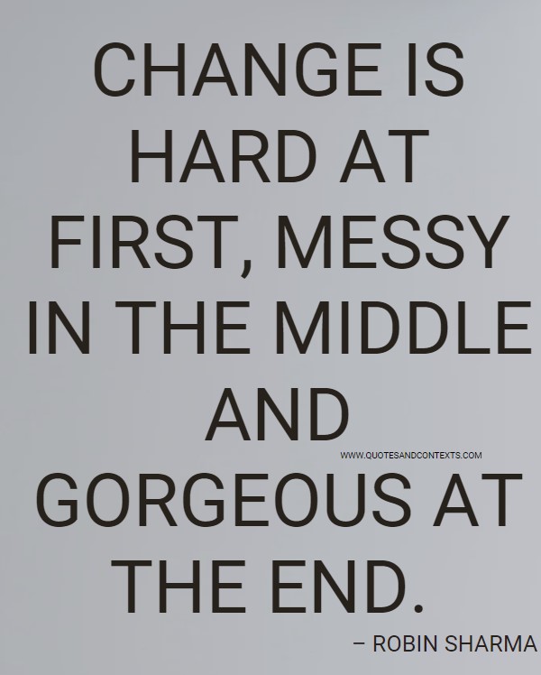 Quotes And Contexts -- Change is hard at first, messy in the middle and gorgeous at the end. – Robin Sharma