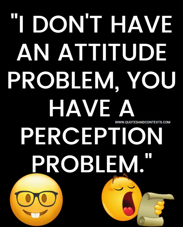 Quotes And Contexts -- I don't have an attitude problem, you have a perception problem