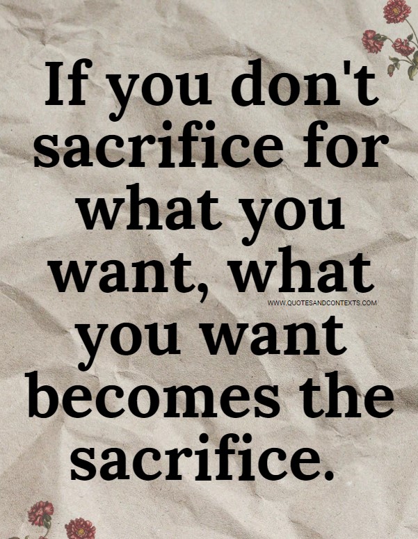 If you don't sacrifice for what you want, what you want becomes the sacrifice. 