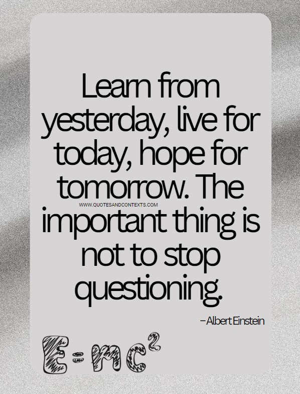 Quotes And Contexts -- Learn from yesterday, live for today, hope for tomorrow. The important thing is not to stop questioning