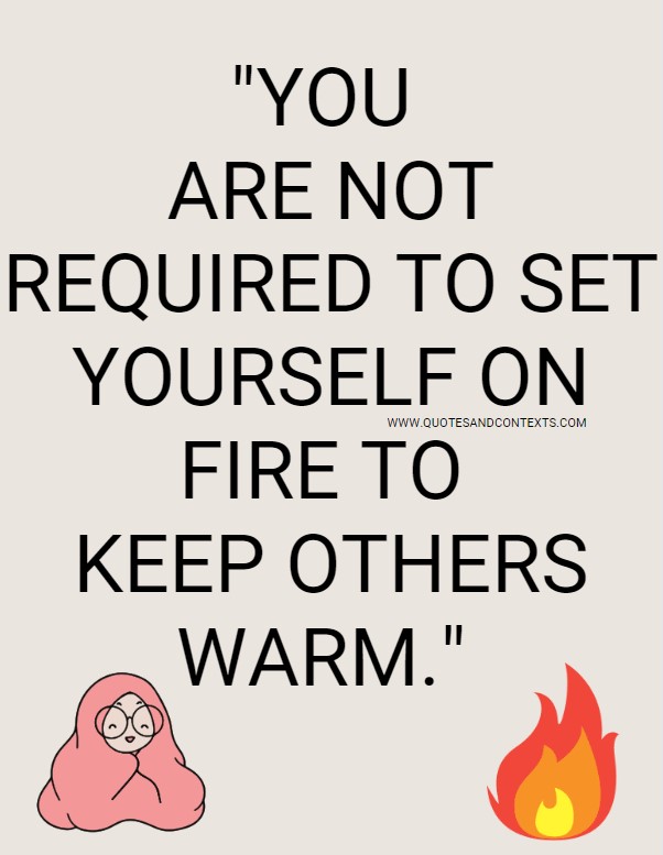 Quotes And Contexts -- You are not required to set yourself on fire to keep others warm.