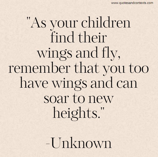 Quotes for empty nesters --As your children find their wings and fly, remember that you too have wings and can soar to new heights