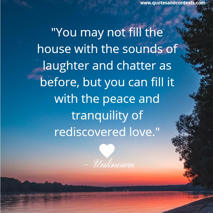 Quotes for empty nesters --You may not fill the house with the sounds of laughter and chatter as before, but you can fill it with the peace and