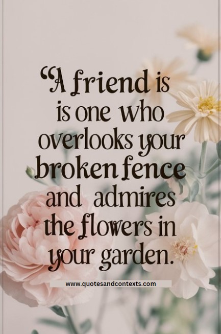 Friendship Quotes - A friend is one who overlooks your broken fence and admires the flowers in your garden